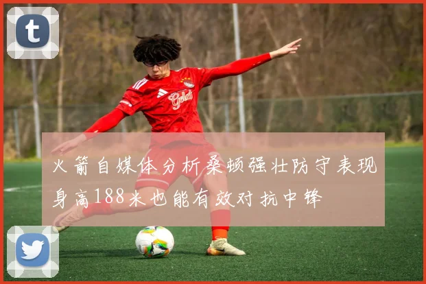 火箭自媒体分析桑顿强壮防守表现身高188米也能有效对抗中锋