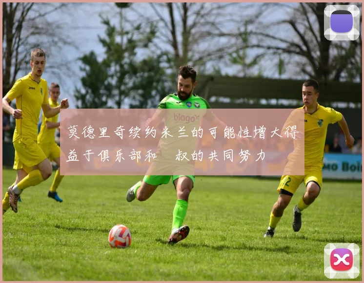 莫德里奇续约米兰的可能性增大得益于俱乐部和囧叔的共同努力