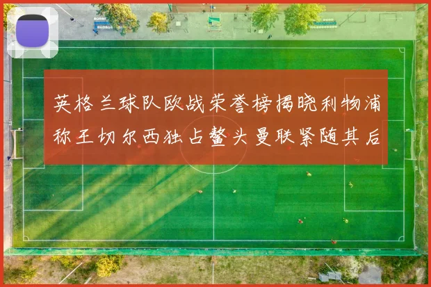 英格兰球队欧战荣誉榜揭晓利物浦称王切尔西独占鳌头曼联紧随其后