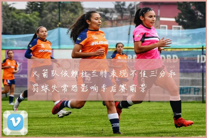 火箭队依赖杜兰特表现不佳三分和罚球失常恐影响季后赛前景