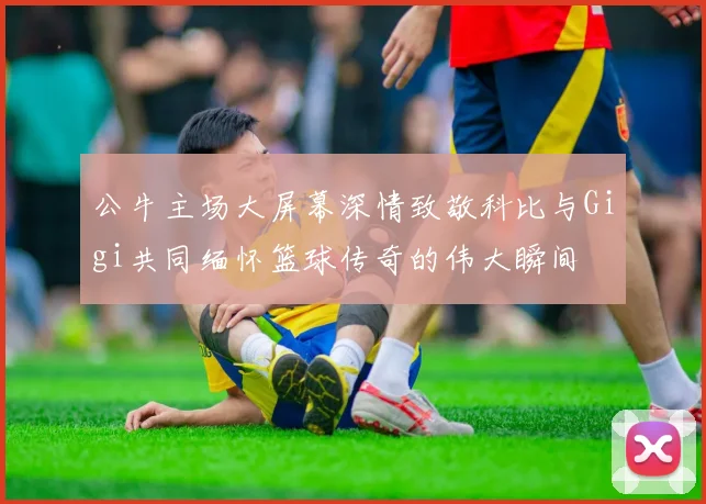 公牛主场大屏幕深情致敬科比与Gigi共同缅怀篮球传奇的伟大瞬间