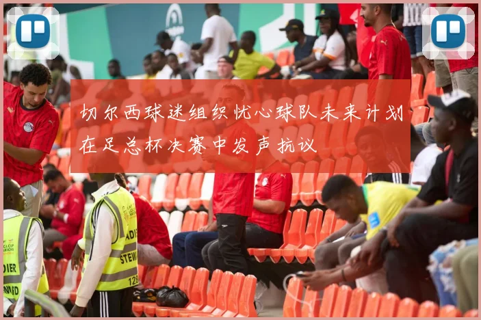 切尔西球迷组织忧心球队未来计划在足总杯决赛中发声抗议