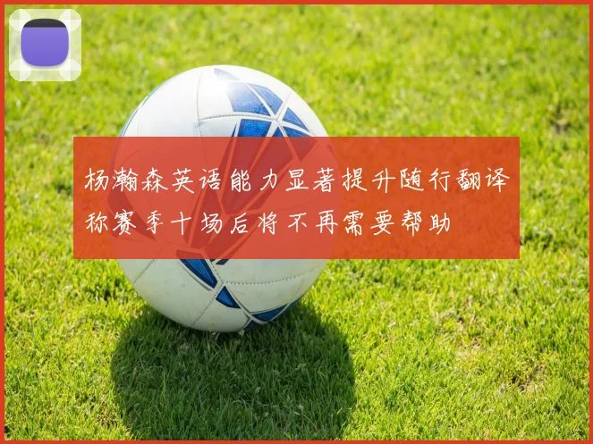 杨瀚森英语能力显著提升随行翻译称赛季十场后将不再需要帮助