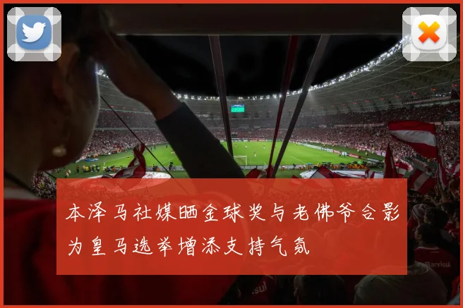 本泽马社媒晒金球奖与老佛爷合影为皇马选举增添支持气氛