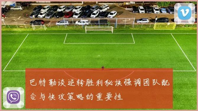 巴特勒谈逆转胜利秘诀强调团队配合与快攻策略的重要性