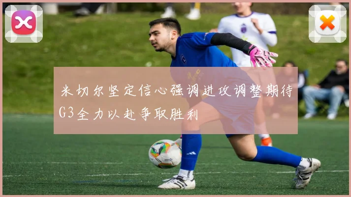 米切尔坚定信心强调进攻调整期待G3全力以赴争取胜利