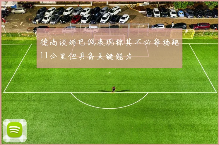 德尚谈姆巴佩表现称其不必每场跑11公里但具备关键能力