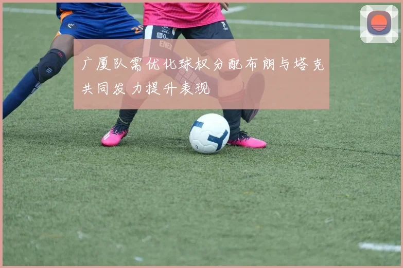 广厦队需优化球权分配布朗与塔克共同发力提升表现