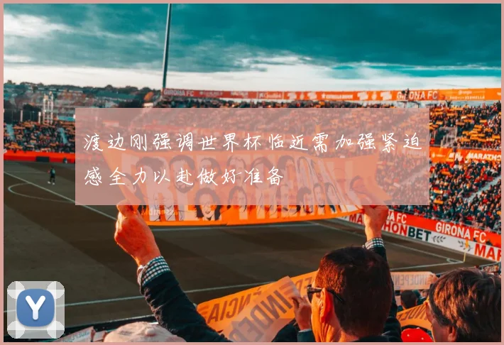 渡边刚强调世界杯临近需加强紧迫感全力以赴做好准备