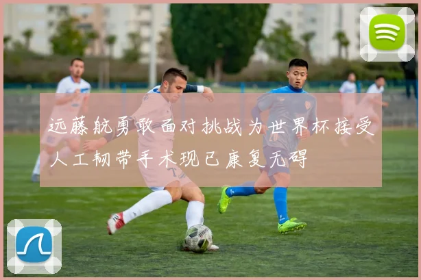 远藤航勇敢面对挑战为世界杯接受人工韧带手术现已康复无碍