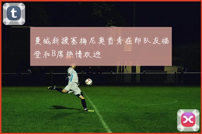 曼城新援塞梅尼奥首秀在即队友福登和B席热情欢迎