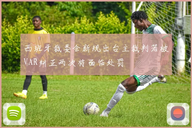 西班牙裁委会新规出台主裁判若被VAR纠正两次将面临处罚